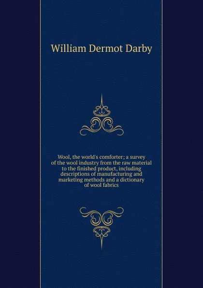 Обложка книги Wool, the world.s comforter; a survey of the wool industry from the raw material to the finished product, including descriptions of manufacturing and marketing methods and a dictionary of wool fabrics, William Dermot Darby