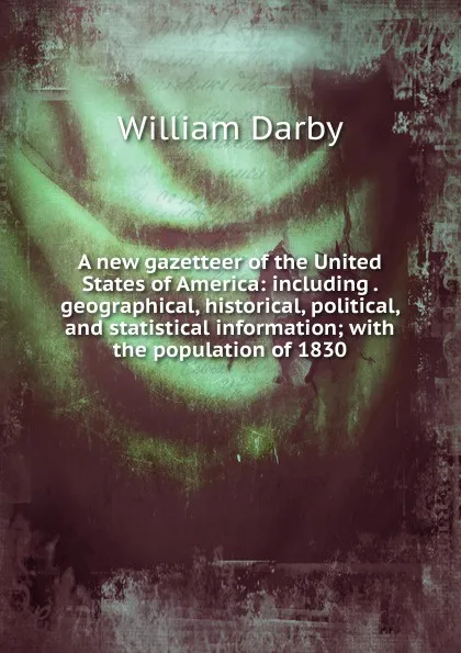 Обложка книги A new gazetteer of the United States of America: including . geographical, historical, political, and statistical information; with the population of 1830, William Darby