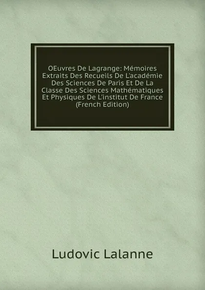 Обложка книги OEuvres De Lagrange: Memoires Extraits Des Recueils De L.academie Des Sciences De Paris Et De La Classe Des Sciences Mathematiques Et Physiques De L.institut De France (French Edition), Ludovic Lalanne