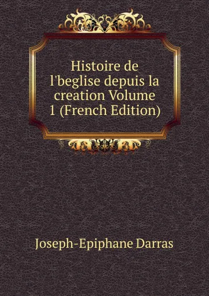 Обложка книги Histoire de l.beglise depuis la creation Volume 1 (French Edition), Joseph-Epiphane Darras