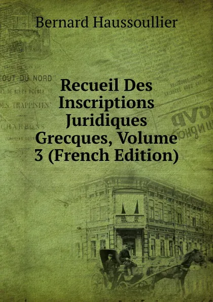 Обложка книги Recueil Des Inscriptions Juridiques Grecques, Volume 3 (French Edition), Bernard Haussoullier