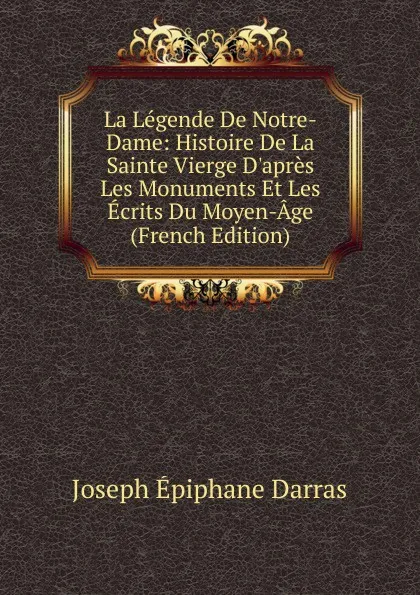 Обложка книги La Legende De Notre-Dame: Histoire De La Sainte Vierge D.apres Les Monuments Et Les Ecrits Du Moyen-Age (French Edition), Joseph Épiphane Darras