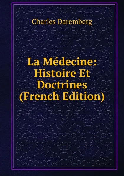 Обложка книги La Medecine: Histoire Et Doctrines (French Edition), Charles Daremberg