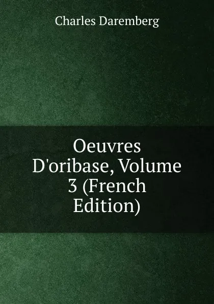 Обложка книги Oeuvres D.oribase, Volume 3 (French Edition), Charles Daremberg