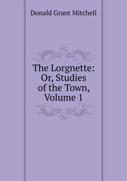 Обложка книги The Lorgnette: Or, Studies of the Town, Volume 1, Mitchell Donald Grant