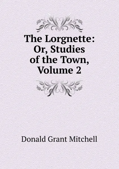 Обложка книги The Lorgnette: Or, Studies of the Town, Volume 2, Mitchell Donald Grant