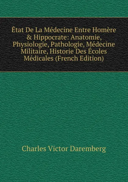 Обложка книги Etat De La Medecine Entre Homere . Hippocrate: Anatomie, Physiologie, Pathologie, Medecine Militaire, Historie Des Ecoles Medicales (French Edition), Charles Victor Daremberg