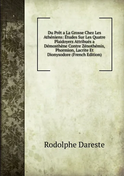 Обложка книги Du Pret a La Grosse Chez Les Atheniens: Etudes Sur Les Quatre Plaidoyers Attribues a Demosthene Contre Zenothemis, Phormion, Lacrite Et Dionysodore (French Edition), Rodolphe Dareste