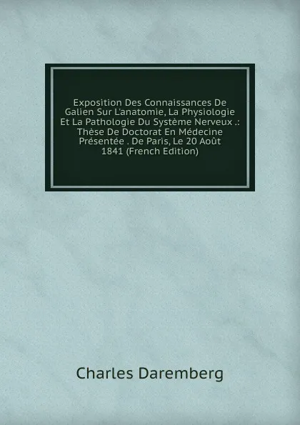 Обложка книги Exposition Des Connaissances De Galien Sur L.anatomie, La Physiologie Et La Pathologie Du Systeme Nerveux .: These De Doctorat En Medecine Presentee . De Paris, Le 20 Aout 1841 (French Edition), Charles Daremberg