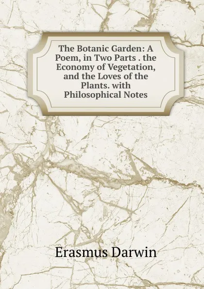 Обложка книги The Botanic Garden: A Poem, in Two Parts . the Economy of Vegetation, and the Loves of the Plants. with Philosophical Notes, Erasmus Darwin