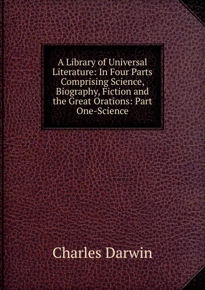 Обложка книги A Library of Universal Literature: In Four Parts Comprising Science, Biography, Fiction and the Great Orations: Part One-Science, Darwin Charles