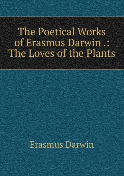 Обложка книги The Poetical Works of Erasmus Darwin .: The Loves of the Plants, Erasmus Darwin