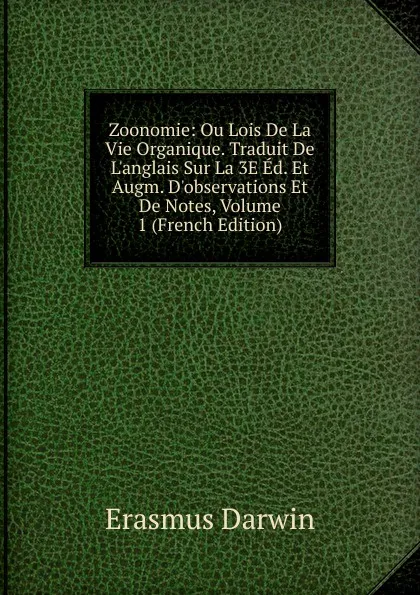 Обложка книги Zoonomie: Ou Lois De La Vie Organique. Traduit De L.anglais Sur La 3E Ed. Et Augm. D.observations Et De Notes, Volume 1 (French Edition), Erasmus Darwin