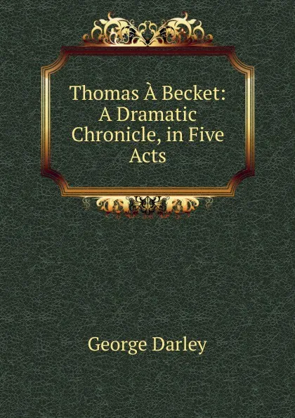 Обложка книги Thomas A Becket: A Dramatic Chronicle, in Five Acts, George Darley