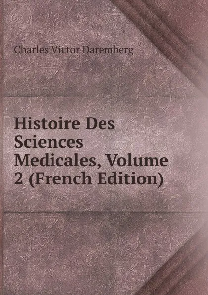 Обложка книги Histoire Des Sciences Medicales, Volume 2 (French Edition), Charles Victor Daremberg