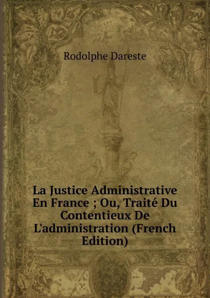 Обложка книги La Justice Administrative En France ; Ou, Traite Du Contentieux De L.administration (French Edition), Rodolphe Dareste