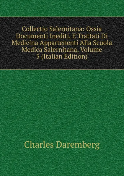 Обложка книги Collectio Salernitana: Ossia Documenti Inediti, E Trattati Di Medicina Appartenenti Alla Scuola Medica Salernitana, Volume 5 (Italian Edition), Charles Daremberg