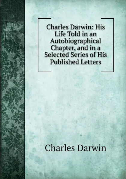 Обложка книги Charles Darwin: His Life Told in an Autobiographical Chapter, and in a Selected Series of His Published Letters, Darwin Charles