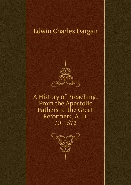 Обложка книги A History of Preaching: From the Apostolic Fathers to the Great Reformers, A. D. 70-1572, Edwin Charles Dargan