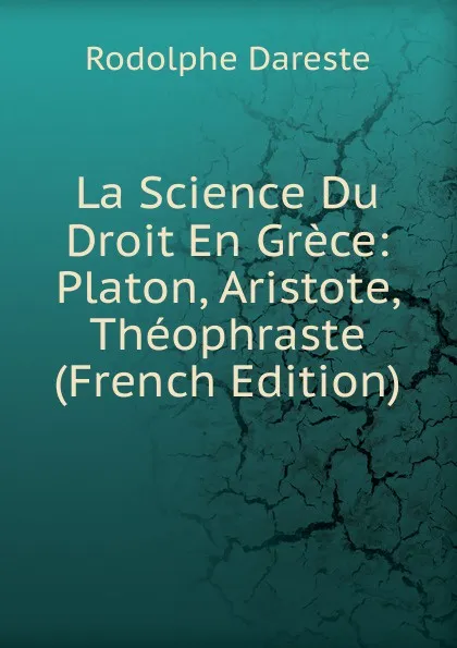 Обложка книги La Science Du Droit En Grece: Platon, Aristote, Theophraste (French Edition), Rodolphe Dareste