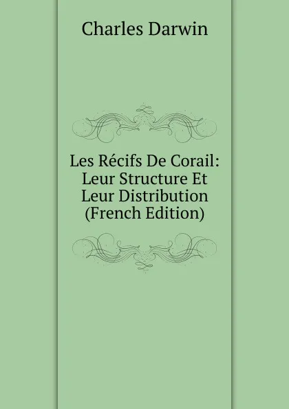 Обложка книги Les Recifs De Corail: Leur Structure Et Leur Distribution (French Edition), Darwin Charles