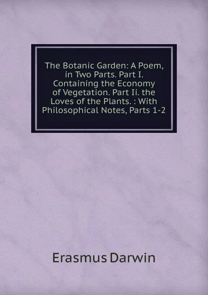 Обложка книги The Botanic Garden: A Poem, in Two Parts. Part I. Containing the Economy of Vegetation. Part Ii. the Loves of the Plants. : With Philosophical Notes, Parts 1-2, Erasmus Darwin
