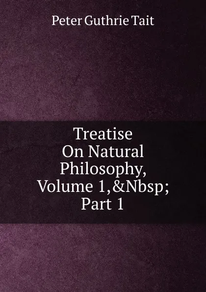 Обложка книги Treatise On Natural Philosophy, Volume 1,.Nbsp;Part 1, Peter Guthrie Tait