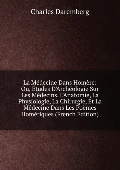 Обложка книги La Medecine Dans Homere: Ou, Etudes D.Archeologie Sur Les Medecins, L.Anatomie, La Physiologie, La Chirurgie, Et La Medecine Dans Les Poemes Homeriques (French Edition), Charles Daremberg