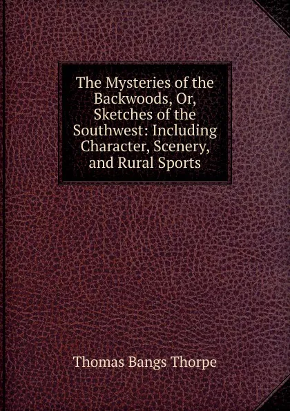 Обложка книги The Mysteries of the Backwoods, Or, Sketches of the Southwest: Including Character, Scenery, and Rural Sports, Thomas Bangs Thorpe