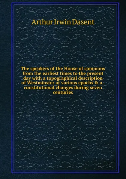 Обложка книги The speakers of the House of commons from the earliest times to the present day with a topographical description of Westminster at various epochs . a . constitutional changes during seven centuries, Arthur Irwin Dasent