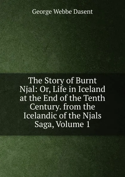 Обложка книги The Story of Burnt Njal: Or, Life in Iceland at the End of the Tenth Century. from the Icelandic of the Njals Saga, Volume 1, George Webbe Dasent