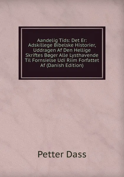 Обложка книги Aandelig Tids: Det Er: Adskillege Bibelske Historier, Uddragen Af Den Hellige Skriftes B.ger Alle Lysthavende Til Fornsielse Udi Riim Forfattet Af (Danish Edition), Petter Dass