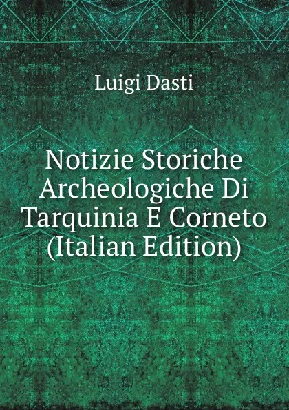 Обложка книги Notizie Storiche Archeologiche Di Tarquinia E Corneto (Italian Edition), Luigi Dasti