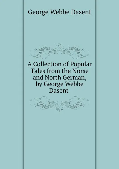 Обложка книги A Collection of Popular Tales from the Norse and North German, by George Webbe Dasent ., George Webbe Dasent