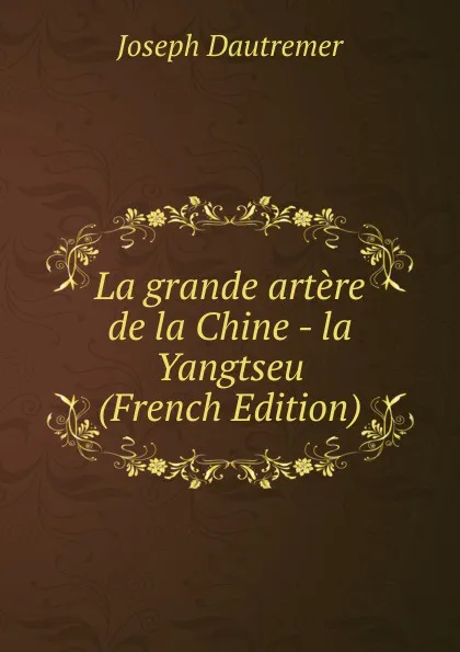 Обложка книги La grande artere de la Chine - la Yangtseu (French Edition), Joseph Dautremer