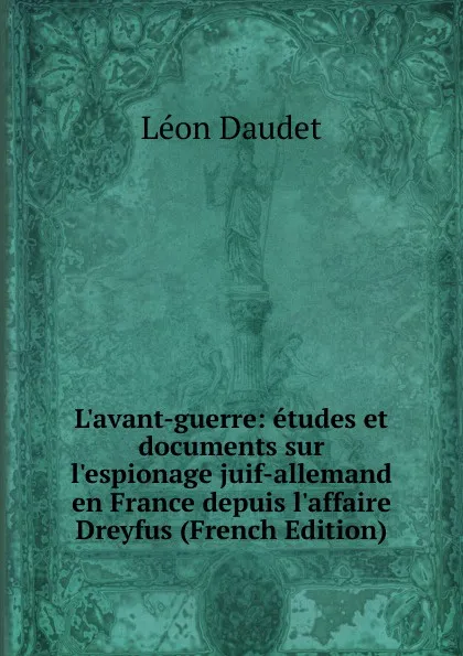 Обложка книги L.avant-guerre: etudes et documents sur l.espionage juif-allemand en France depuis l.affaire Dreyfus (French Edition), Léon Daudet