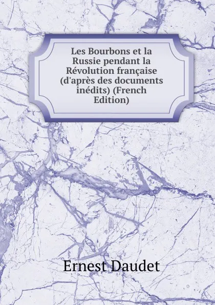 Обложка книги Les Bourbons et la Russie pendant la Revolution francaise (d.apres des documents inedits) (French Edition), Ernest Daudet