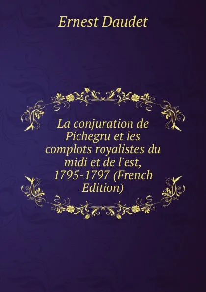 Обложка книги La conjuration de Pichegru et les complots royalistes du midi et de l.est, 1795-1797 (French Edition), Ernest Daudet