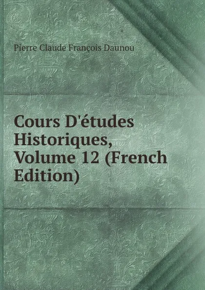 Обложка книги Cours D.etudes Historiques, Volume 12 (French Edition), Pierre Claude François Daunou