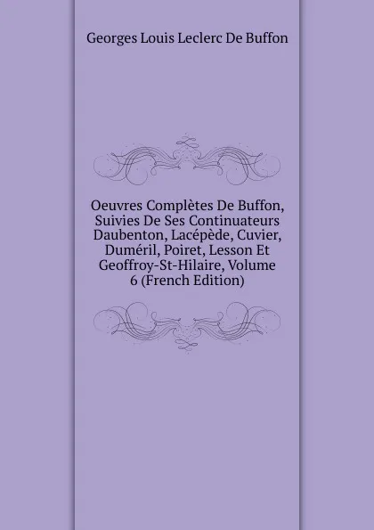 Обложка книги Oeuvres Completes De Buffon, Suivies De Ses Continuateurs Daubenton, Lacepede, Cuvier, Dumeril, Poiret, Lesson Et Geoffroy-St-Hilaire, Volume 6 (French Edition), Georges Louis Leclerc de Buffon