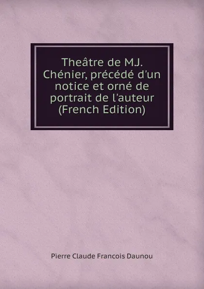 Обложка книги Theatre de M.J. Chenier, precede d.un notice et orne de portrait de l.auteur (French Edition), Pierre Claude François Daunou