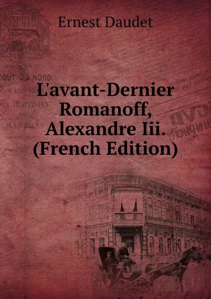 Обложка книги L.avant-Dernier Romanoff, Alexandre Iii. (French Edition), Ernest Daudet