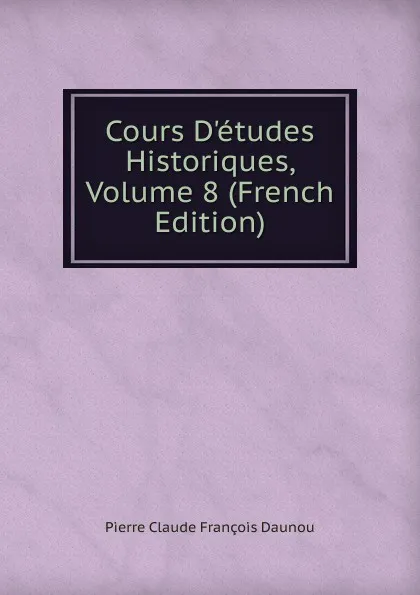 Обложка книги Cours D.etudes Historiques, Volume 8 (French Edition), Pierre Claude François Daunou