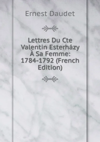 Обложка книги Lettres Du Cte Valentin Esterhazy A Sa Femme: 1784-1792 (French Edition), Ernest Daudet