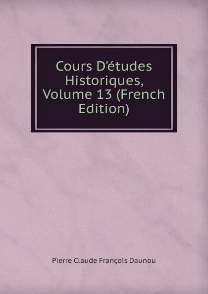 Обложка книги Cours D.etudes Historiques, Volume 13 (French Edition), Pierre Claude François Daunou