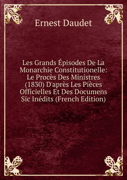 Обложка книги Les Grands Episodes De La Monarchie Constitutionelle: Le Proces Des Ministres (1830) D.apres Les Pieces Officielles Et Des Documens Sic Inedits (French Edition), Ernest Daudet