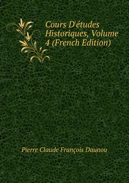 Обложка книги Cours D.etudes Historiques, Volume 4 (French Edition), Pierre Claude François Daunou