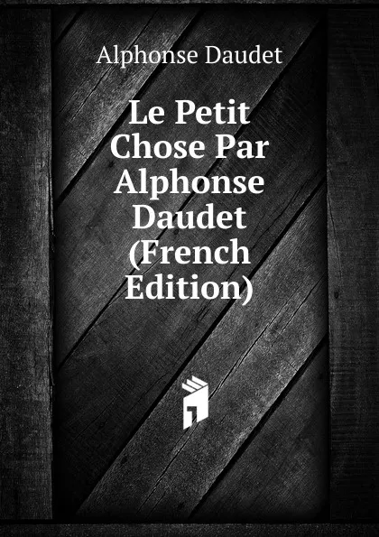 Обложка книги Le Petit Chose Par Alphonse Daudet (French Edition), Alphonse Daudet