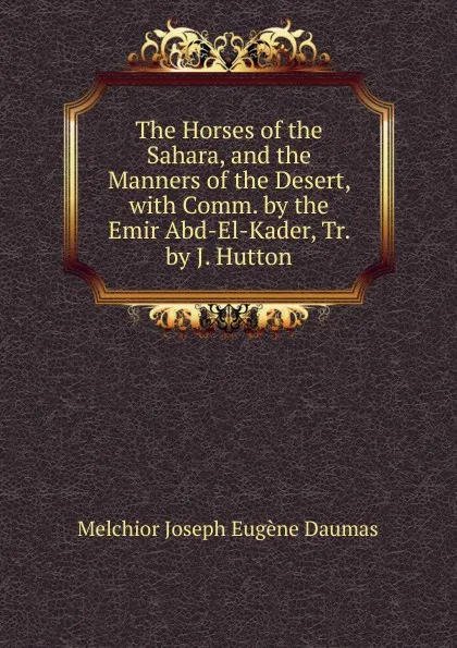 Обложка книги The Horses of the Sahara, and the Manners of the Desert, with Comm. by the Emir Abd-El-Kader, Tr. by J. Hutton, Melchior Joseph Eugène Daumas