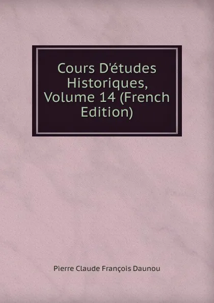 Обложка книги Cours D.etudes Historiques, Volume 14 (French Edition), Pierre Claude François Daunou